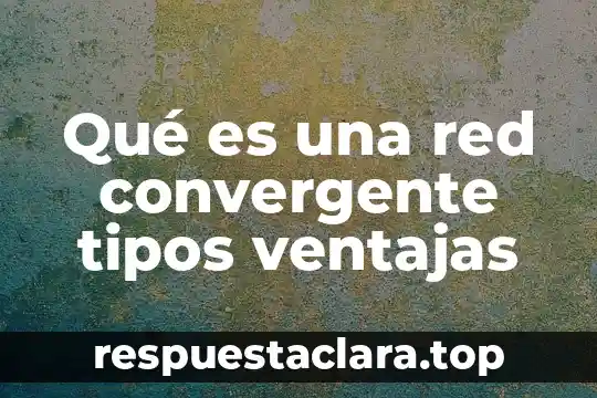 Qué es una red convergente tipos ventajas