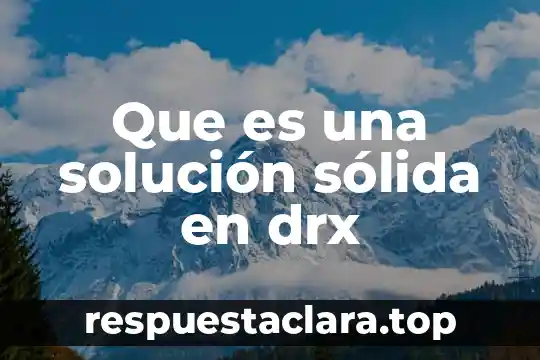 Que es endurecimiento por solucion solida 8 Que es una solución sólida en drx