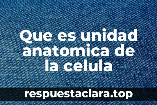 Que es unidad anatomica de la celula