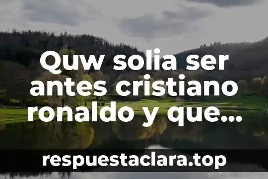 Quw solia ser antes cristiano ronaldo y que es ahora