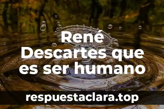 René Descartes que es ser humano