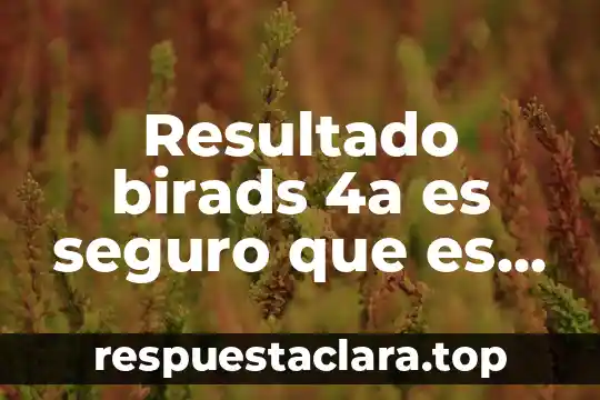 Resultado birads 4a es seguro que es cáncer
