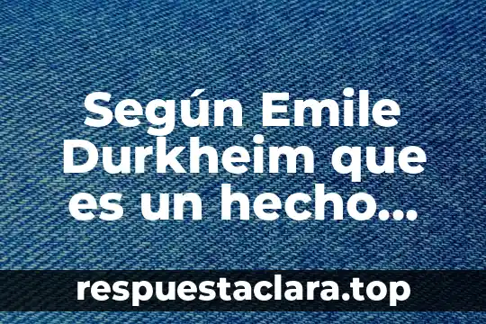 Que es la cultura del trabajo según durkheim 7 Según Emile Durkheim que es un hecho social