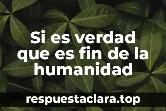 Si es verdad que es fin de la humanidad