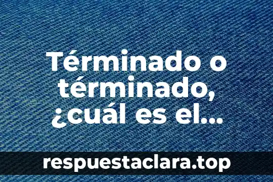 Términado o términado, ¿cuál es el correcto?