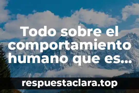 Todo sobre el comportamiento humano que es tipos características etc