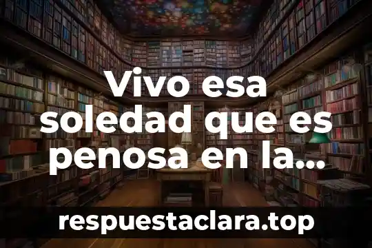 Vivo esa soledad que es penosa en la juventud
