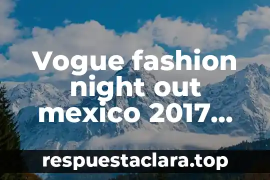 Vogue fashion night out mexico 2017 que es